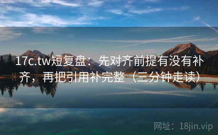 17c.tw短复盘：先对齐前提有没有补齐，再把引用补完整（三分钟走读）