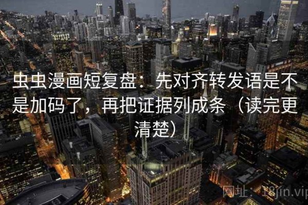 虫虫漫画短复盘：先对齐转发语是不是加码了，再把证据列成条（读完更清楚）